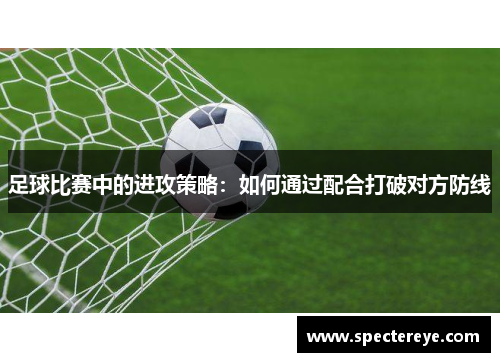足球比赛中的进攻策略：如何通过配合打破对方防线